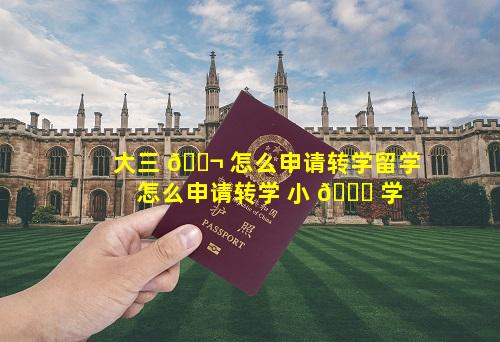 大三 🐬 怎么申请转学留学 怎么申请转学 小 🐟 学